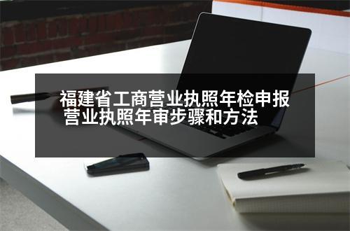 福建省工商營業(yè)執(zhí)照年檢申報(bào) 營業(yè)執(zhí)照年審步驟和方法