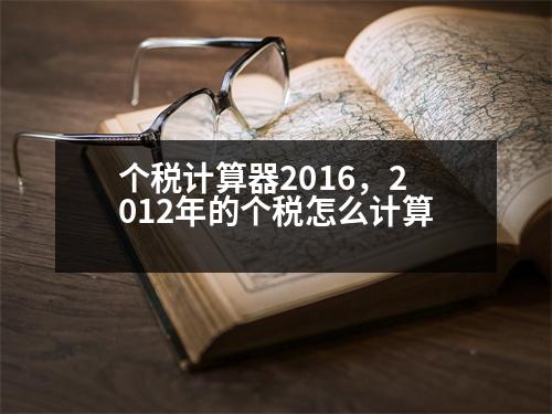 個(gè)稅計(jì)算器2016，2012年的個(gè)稅怎么計(jì)算