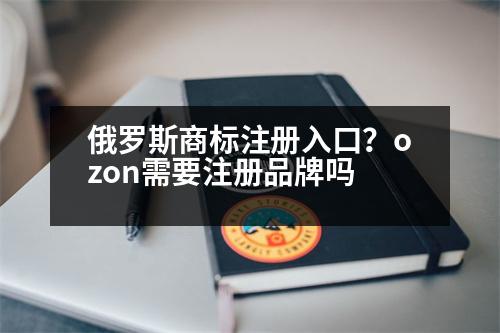 俄羅斯商標(biāo)注冊(cè)入口？ozon需要注冊(cè)品牌嗎