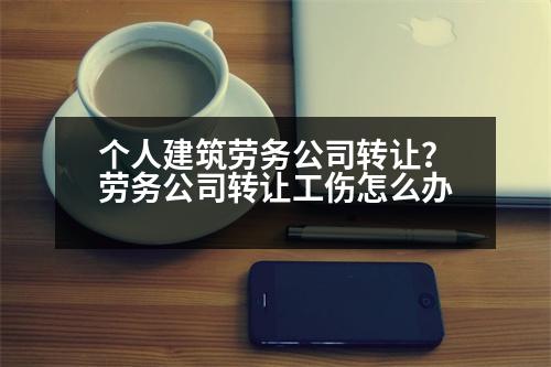 個(gè)人建筑勞務(wù)公司轉(zhuǎn)讓？勞務(wù)公司轉(zhuǎn)讓工傷怎么辦