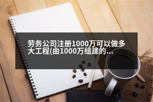 勞務公司注冊1000萬可以做多大工程(由1000萬組建的公司盈利大約多少)