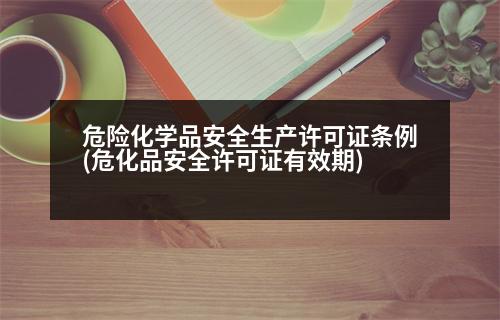 危險化學(xué)品安全生產(chǎn)許可證條例(危化品安全許可證有效期)