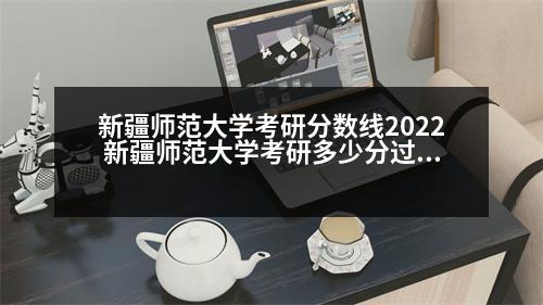 新疆師范大學(xué)考研分?jǐn)?shù)線2022 新疆師范大學(xué)考研多少分過(guò)線