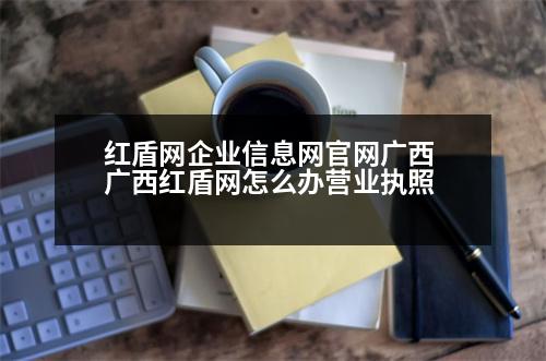 紅盾網企業(yè)信息網官網廣西 廣西紅盾網怎么辦營業(yè)執(zhí)照