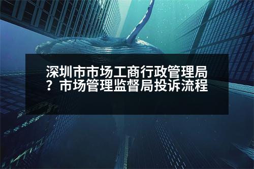 深圳市市場(chǎng)工商行政管理局？市場(chǎng)管理監(jiān)督局投訴流程