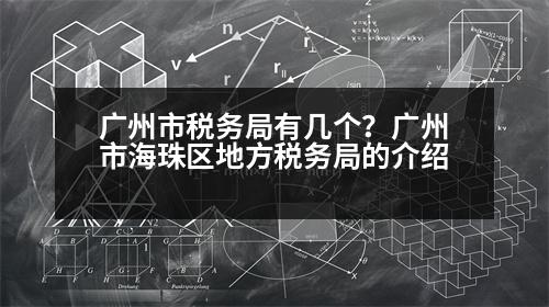 廣州市稅務(wù)局有幾個(gè)？廣州市海珠區(qū)地方稅務(wù)局的介紹