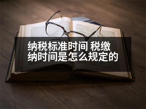 納稅標(biāo)準(zhǔn)時(shí)間 稅繳納時(shí)間是怎么規(guī)定的