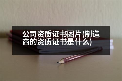 公司資質(zhì)證書圖片(制造商的資質(zhì)證書是什么)