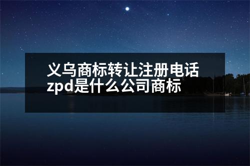 義烏商標轉(zhuǎn)讓注冊電話 zpd是什么公司商標