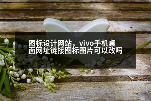 圖標設(shè)計網(wǎng)站，vivo手機桌面網(wǎng)址鏈接圖標圖片可以改嗎