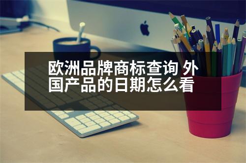 歐洲品牌商標(biāo)查詢 外國產(chǎn)品的日期怎么看