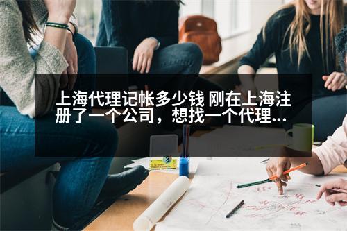 上海代理記帳多少錢(qián) 剛在上海注冊(cè)了一個(gè)公司，想找一個(gè)代理記賬的公司，不知道收費(fèi)標(biāo)準(zhǔn)是多少