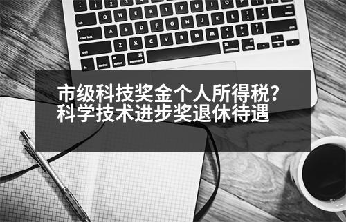 市級科技獎金個人所得稅？科學(xué)技術(shù)進步獎退休待遇