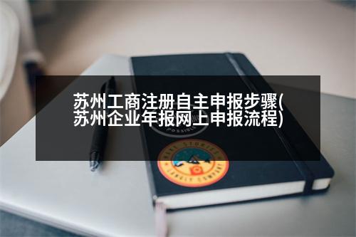 蘇州工商注冊自主申報(bào)步驟(蘇州企業(yè)年報(bào)網(wǎng)上申報(bào)流程)