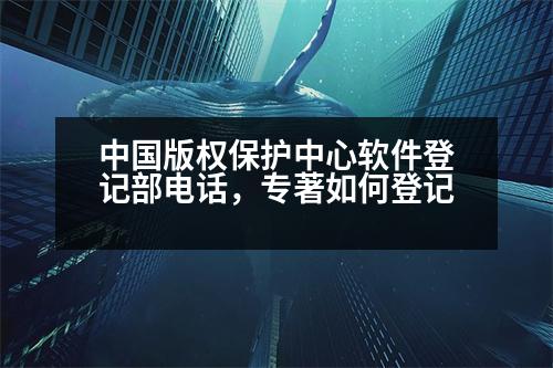 中國版權保護中心軟件登記部電話，專著如何登記