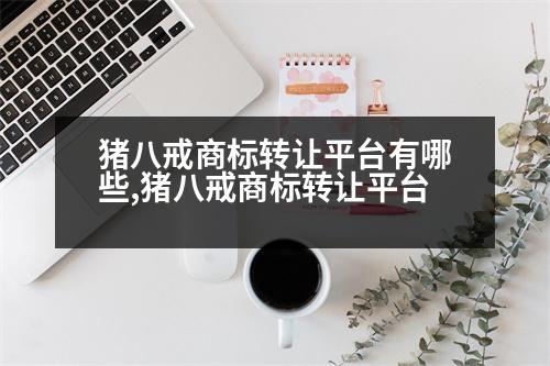 豬八戒商標轉(zhuǎn)讓平臺有哪些,豬八戒商標轉(zhuǎn)讓平臺