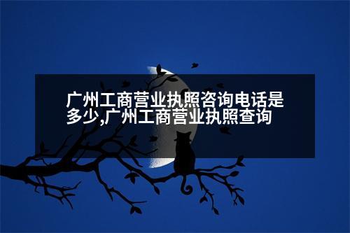 廣州工商營業(yè)執(zhí)照咨詢電話是多少,廣州工商營業(yè)執(zhí)照查詢