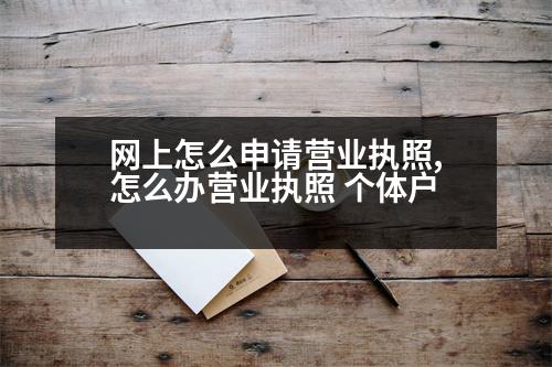 網(wǎng)上怎么申請(qǐng)營(yíng)業(yè)執(zhí)照,怎么辦營(yíng)業(yè)執(zhí)照 個(gè)體戶