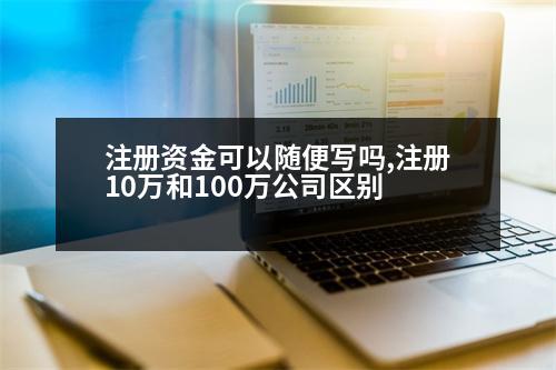 注冊(cè)資金可以隨便寫嗎,注冊(cè)10萬(wàn)和100萬(wàn)公司區(qū)別