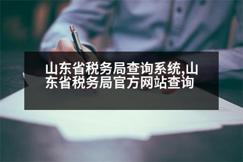 山東省稅務(wù)局查詢系統(tǒng),山東省稅務(wù)局官方網(wǎng)站查詢