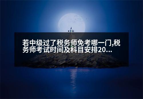 若中級(jí)過(guò)了稅務(wù)師免考哪一門,稅務(wù)師考試時(shí)間及科目安排2022