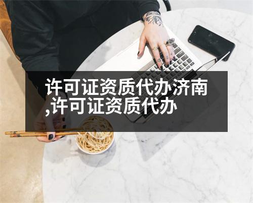 許可證資質(zhì)代辦濟南,許可證資質(zhì)代辦