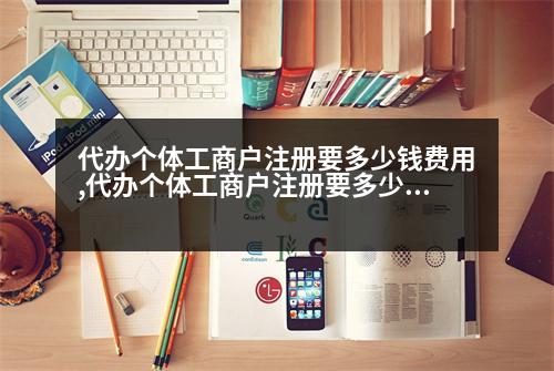 代辦個(gè)體工商戶注冊(cè)要多少錢費(fèi)用,代辦個(gè)體工商戶注冊(cè)要多少錢