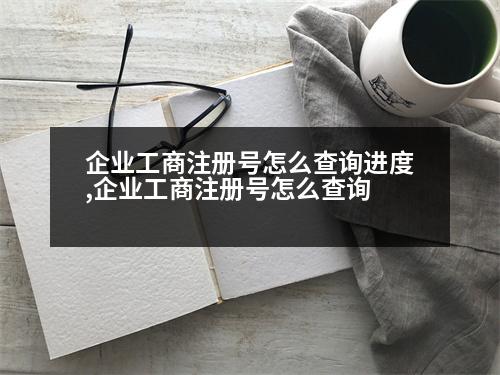 企業(yè)工商注冊號(hào)怎么查詢進(jìn)度,企業(yè)工商注冊號(hào)怎么查詢