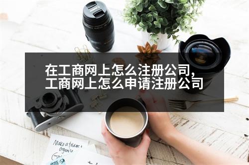 在工商網(wǎng)上怎么注冊(cè)公司,工商網(wǎng)上怎么申請(qǐng)注冊(cè)公司