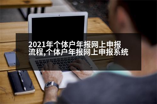 2021年個體戶年報(bào)網(wǎng)上申報(bào)流程,個體戶年報(bào)網(wǎng)上申報(bào)系統(tǒng)