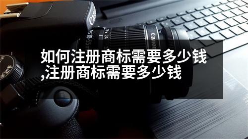 如何注冊(cè)商標(biāo)需要多少錢,注冊(cè)商標(biāo)需要多少錢