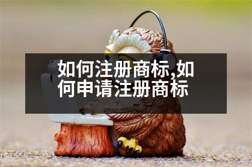 如何注冊(cè)商標(biāo),如何申請(qǐng)注冊(cè)商標(biāo)