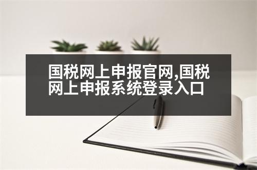 國稅網(wǎng)上申報官網(wǎng),國稅網(wǎng)上申報系統(tǒng)登錄入口