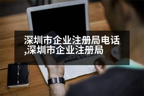 深圳市企業(yè)注冊(cè)局電話,深圳市企業(yè)注冊(cè)局