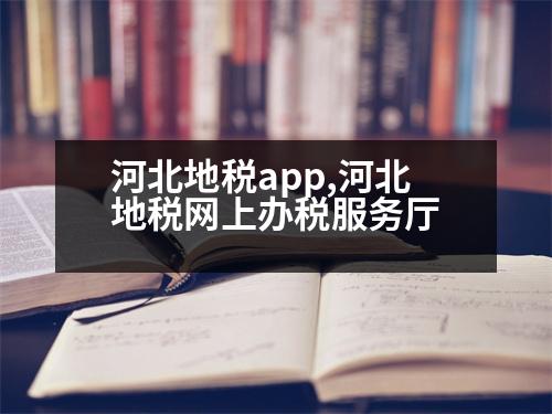 河北地稅app,河北地稅網(wǎng)上辦稅服務(wù)廳