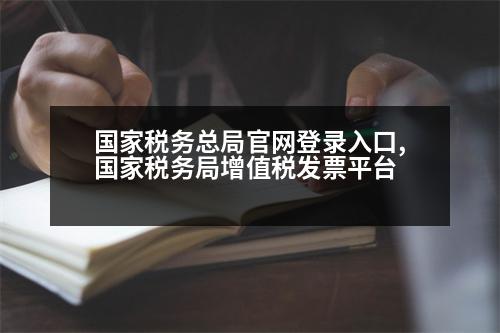 國家稅務總局官網(wǎng)登錄入口,國家稅務局增值稅發(fā)票平臺