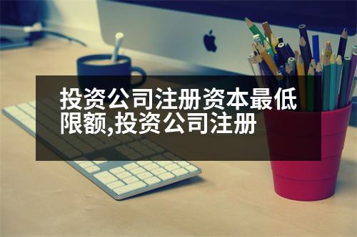 投資公司注冊(cè)資本最低限額,投資公司注冊(cè)