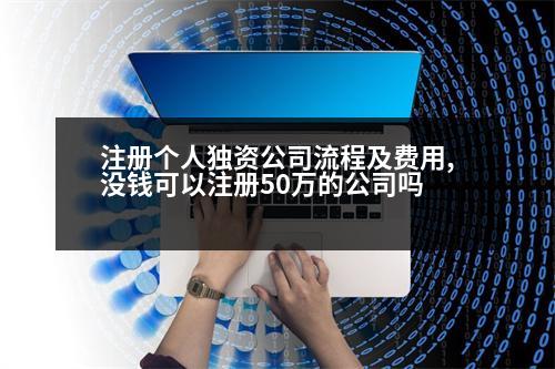 注冊個人獨資公司流程及費用,沒錢可以注冊50萬的公司嗎