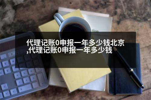 代理記賬0申報(bào)一年多少錢北京,代理記賬0申報(bào)一年多少錢