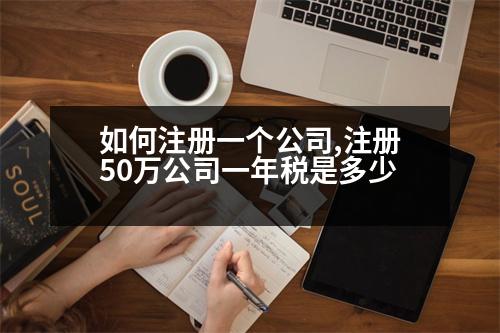 如何注冊(cè)一個(gè)公司,注冊(cè)50萬公司一年稅是多少