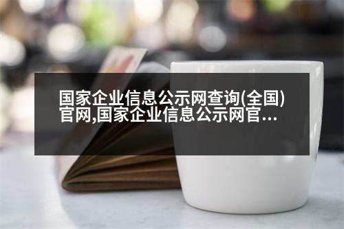 國(guó)家企業(yè)信息公示網(wǎng)查詢(全國(guó))官網(wǎng),國(guó)家企業(yè)信息公示網(wǎng)官方