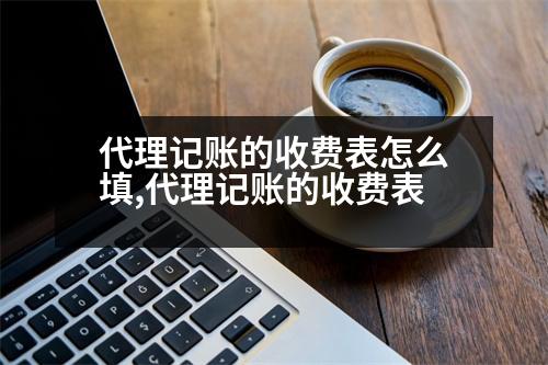 代理記賬的收費表怎么填,代理記賬的收費表