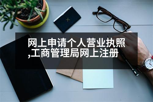 網(wǎng)上申請個(gè)人營業(yè)執(zhí)照,工商管理局網(wǎng)上注冊