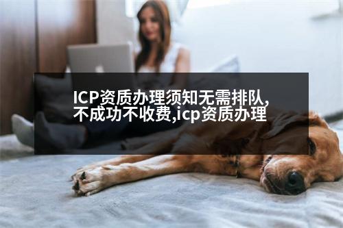 ICP資質辦理須知無需排隊,不成功不收費,icp資質辦理