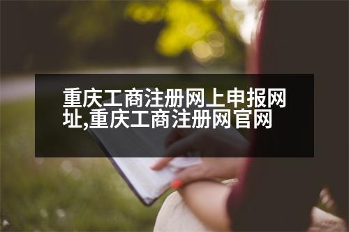 重慶工商注冊(cè)網(wǎng)上申報(bào)網(wǎng)址,重慶工商注冊(cè)網(wǎng)官網(wǎng)