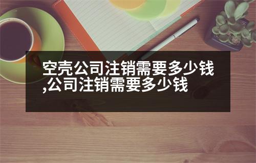 空殼公司注銷需要多少錢,公司注銷需要多少錢