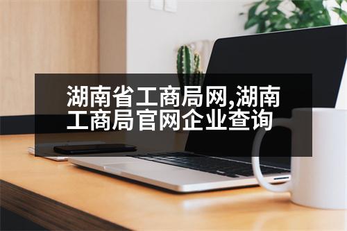 湖南省工商局網(wǎng),湖南工商局官網(wǎng)企業(yè)查詢