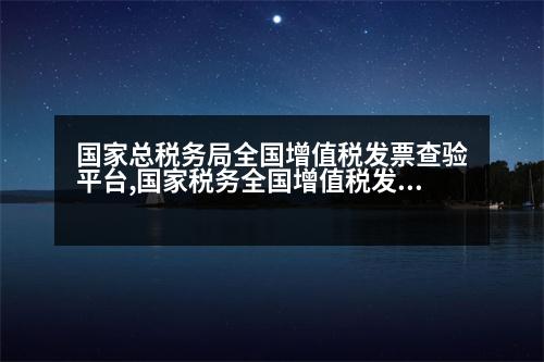 國家總稅務(wù)局全國增值稅發(fā)票查驗平臺,國家稅務(wù)全國增值稅發(fā)票查驗平臺