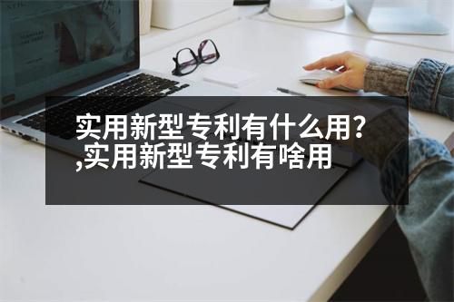 實用新型專利有什么用？,實用新型專利有啥用