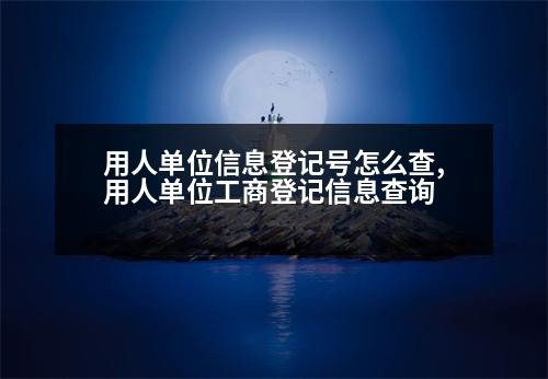 用人單位信息登記號怎么查,用人單位工商登記信息查詢